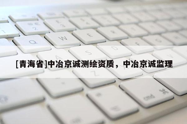 [青海省]中冶京诚测绘资质，中冶京诚监理