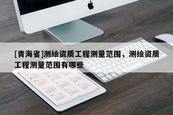 [青海省]测绘资质工程测量范围，测绘资质工程测量范围有哪些