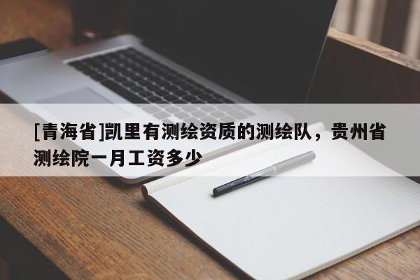 [青海省]凯里有测绘资质的测绘队，贵州省测绘院一月工资多少