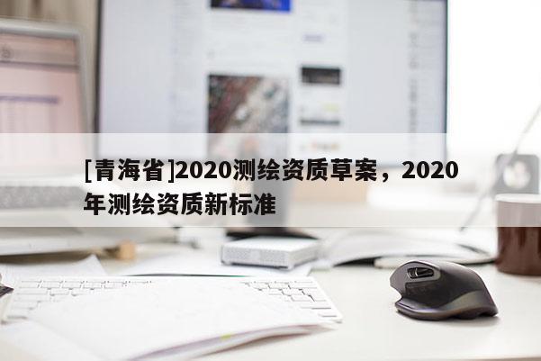 [青海省]2020测绘资质草案，2020年测绘资质新标准