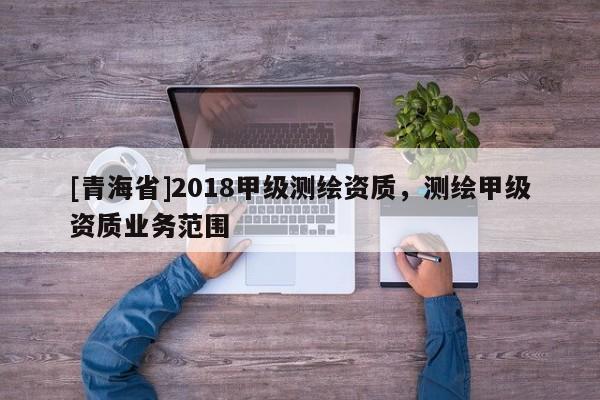 [青海省]2018甲级测绘资质，测绘甲级资质业务范围