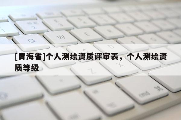 [青海省]个人测绘资质评审表，个人测绘资质等级