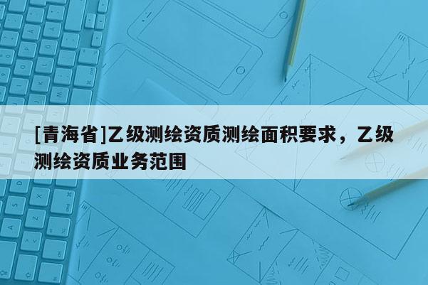 [青海省]乙级测绘资质测绘面积要求，乙级测绘资质业务范围