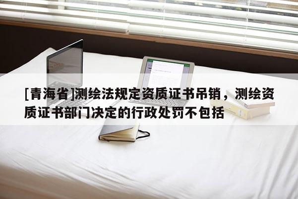 [青海省]测绘法规定资质证书吊销，测绘资质证书部门决定的行政处罚不包括