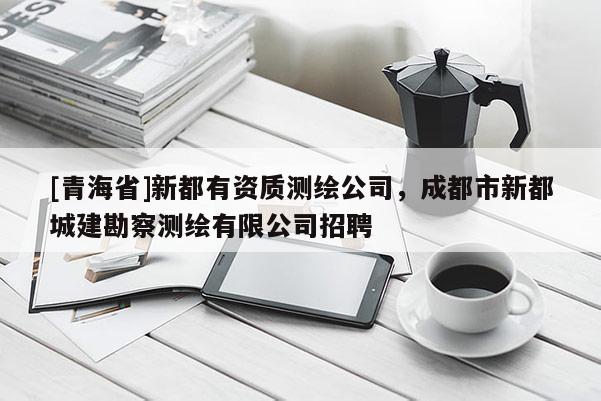 [青海省]新都有资质测绘公司，成都市新都城建勘察测绘有限公司招聘