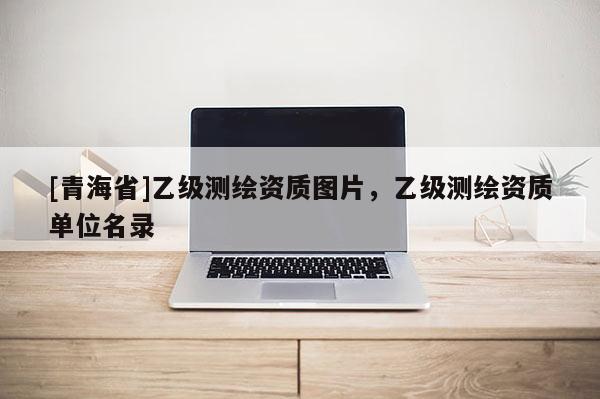 [青海省]乙级测绘资质图片，乙级测绘资质单位名录