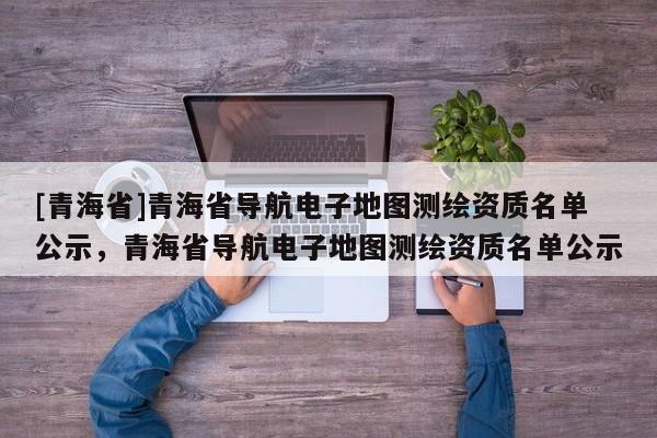 [青海省]青海省导航电子地图测绘资质名单公示，青海省导航电子地图测绘资质名单公示