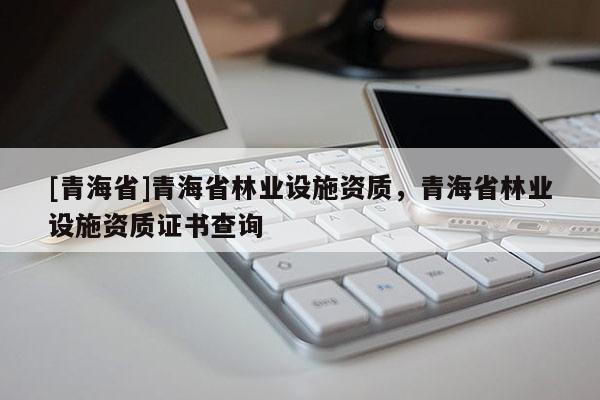 [青海省]青海省林业设施资质，青海省林业设施资质证书查询