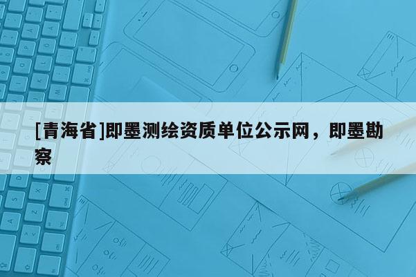 [青海省]即墨测绘资质单位公示网，即墨勘察