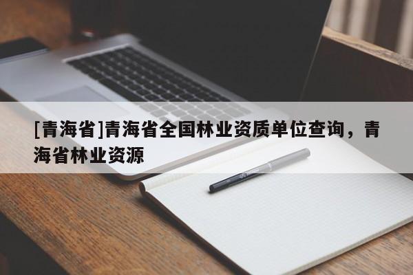 [青海省]青海省全国林业资质单位查询，青海省林业资源