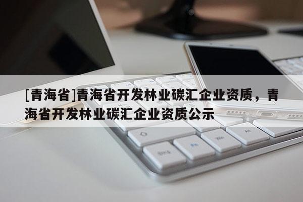 [青海省]青海省开发林业碳汇企业资质，青海省开发林业碳汇企业资质公示