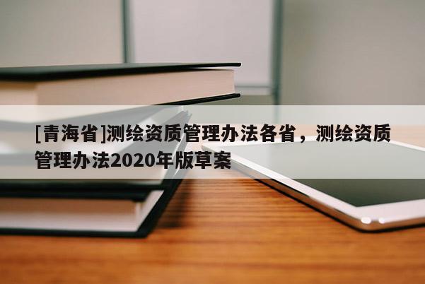 [青海省]测绘资质管理办法各省，测绘资质管理办法2020年版草案