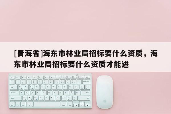 [青海省]海东市林业局招标要什么资质，海东市林业局招标要什么资质才能进