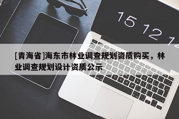 [青海省]海东市林业调查规划资质购买，林业调查规划设计资质公示