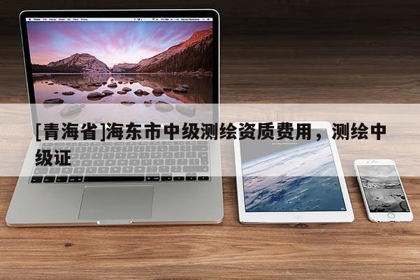 [青海省]海东市中级测绘资质费用，测绘中级证
