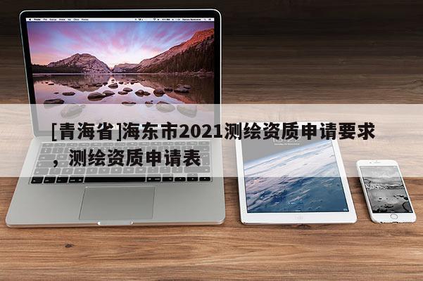[青海省]海东市2021测绘资质申请要求，测绘资质申请表