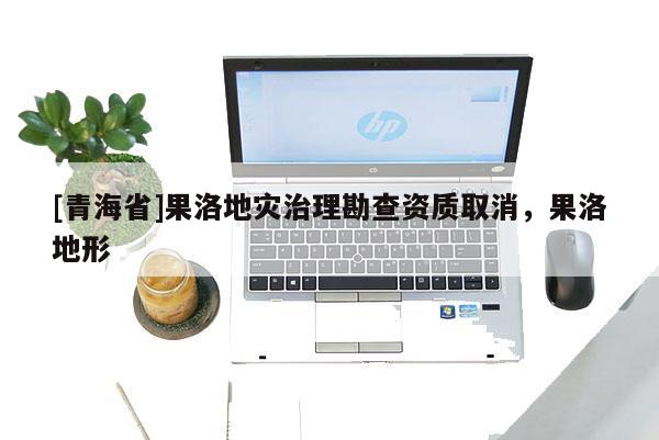 [青海省]果洛地灾治理勘查资质取消，果洛地形