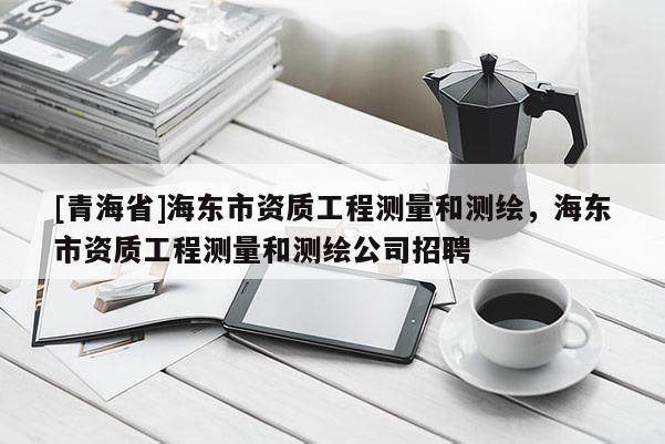 [青海省]海东市资质工程测量和测绘，海东市资质工程测量和测绘公司招聘