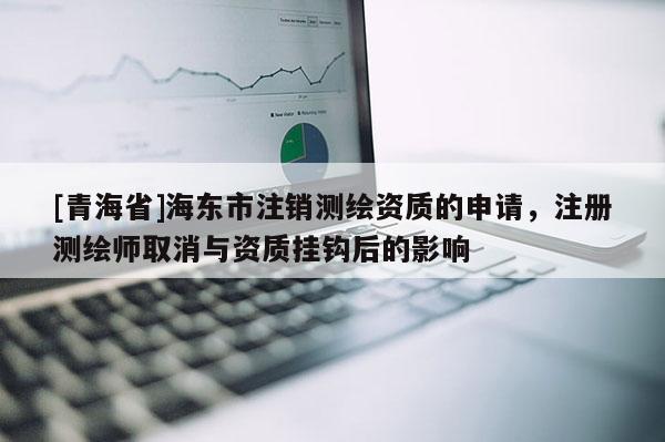 [青海省]海东市注销测绘资质的申请，注册测绘师取消与资质挂钩后的影响