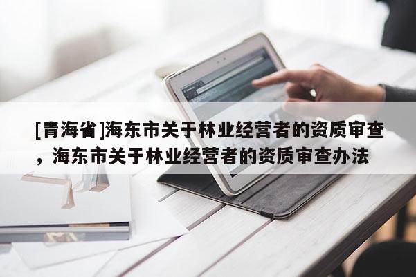 [青海省]海东市关于林业经营者的资质审查，海东市关于林业经营者的资质审查办法