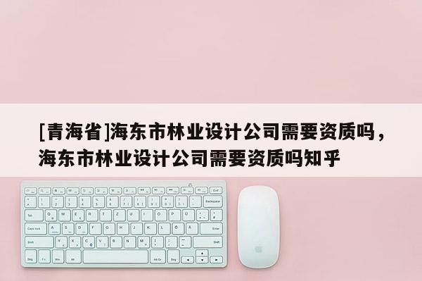 [青海省]海东市林业设计公司需要资质吗，海东市林业设计公司需要资质吗知乎