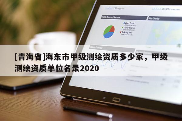 [青海省]海东市甲级测绘资质多少家，甲级测绘资质单位名录2020