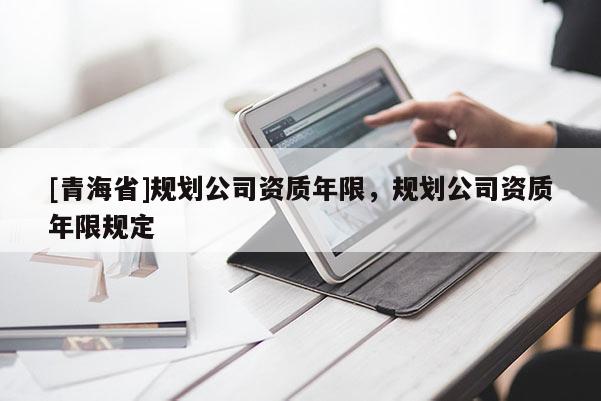 [青海省]规划公司资质年限，规划公司资质年限规定