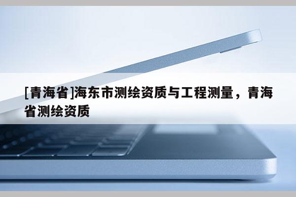 [青海省]海东市测绘资质与工程测量，青海省测绘资质