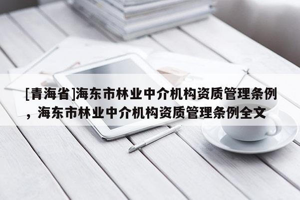 [青海省]海东市林业中介机构资质管理条例，海东市林业中介机构资质管理条例全文
