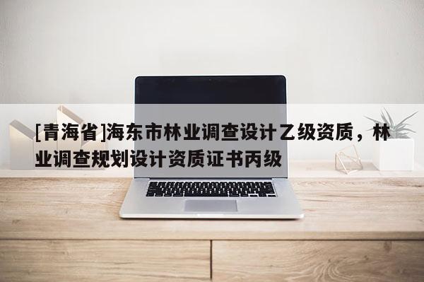 [青海省]海东市林业调查设计乙级资质，林业调查规划设计资质证书丙级